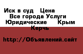 Иск в суд › Цена ­ 1 500 - Все города Услуги » Юридические   . Крым,Керчь